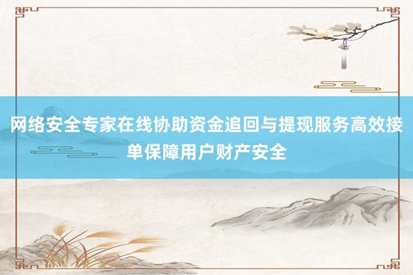 网络安全专家在线协助资金追回与提现服务高效接单保障用户财产安全