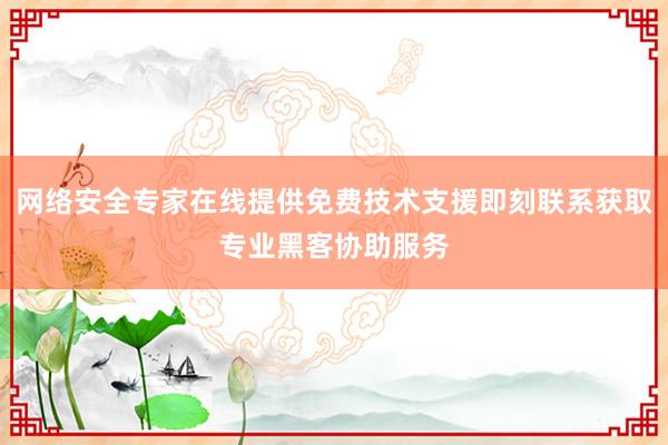 网络安全专家在线提供免费技术支援即刻联系获取专业黑客协助服务