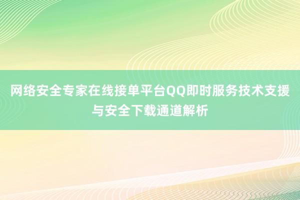 网络安全专家在线接单平台QQ即时服务技术支援与安全下载通道解析