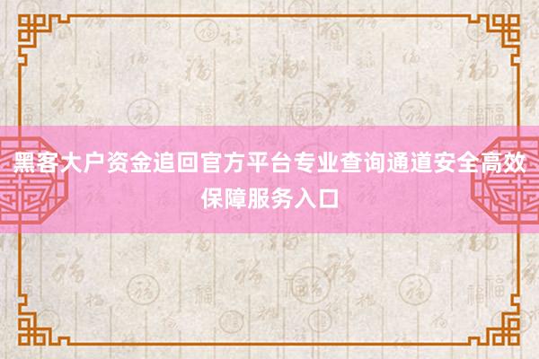 黑客大户资金追回官方平台专业查询通道安全高效保障服务入口