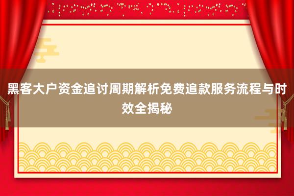 黑客大户资金追讨周期解析免费追款服务流程与时效全揭秘