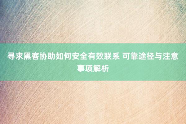 寻求黑客协助如何安全有效联系 可靠途径与注意事项解析