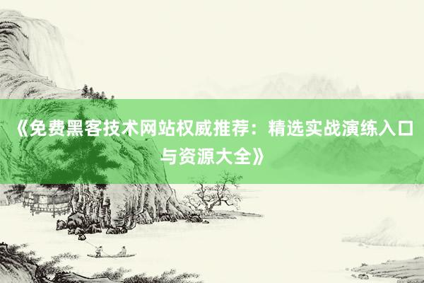 《免费黑客技术网站权威推荐：精选实战演练入口与资源大全》
