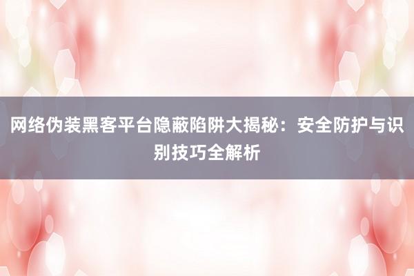网络伪装黑客平台隐蔽陷阱大揭秘：安全防护与识别技巧全解析