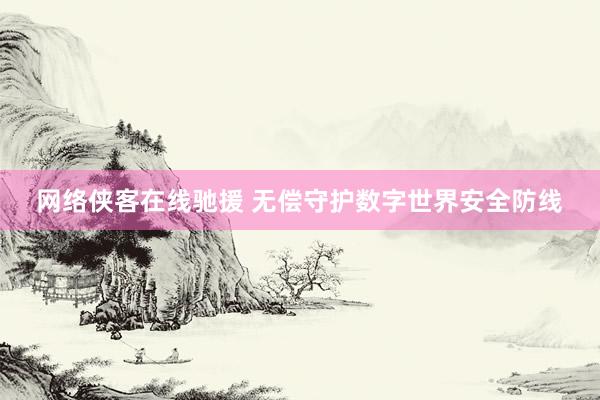 网络侠客在线驰援 无偿守护数字世界安全防线