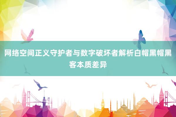 网络空间正义守护者与数字破坏者解析白帽黑帽黑客本质差异