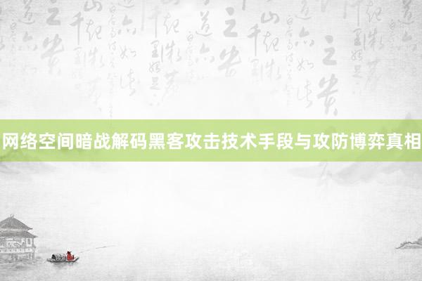 网络空间暗战解码黑客攻击技术手段与攻防博弈真相