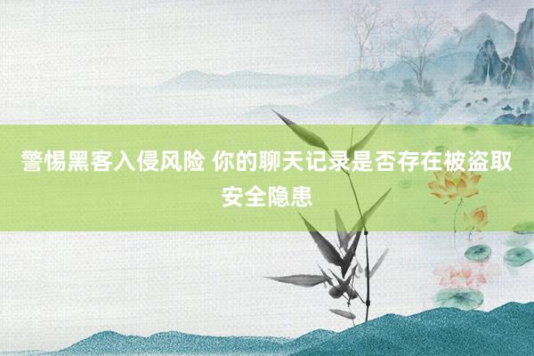 警惕黑客入侵风险 你的聊天记录是否存在被盗取安全隐患