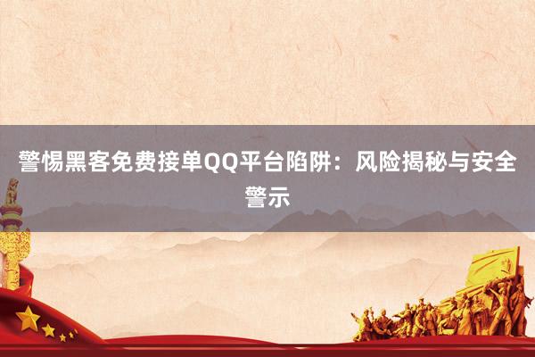 警惕黑客免费接单QQ平台陷阱：风险揭秘与安全警示