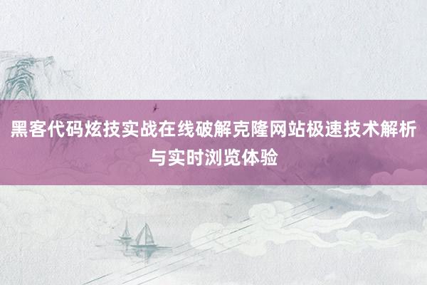 黑客代码炫技实战在线破解克隆网站极速技术解析与实时浏览体验