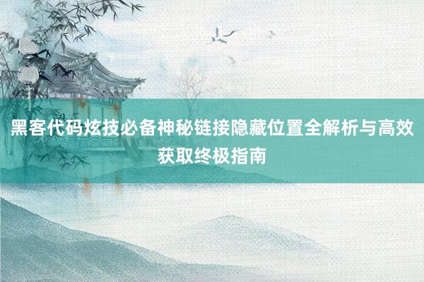 黑客代码炫技必备神秘链接隐藏位置全解析与高效获取终极指南