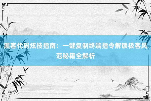 黑客代码炫技指南：一键复制终端指令解锁极客风范秘籍全解析