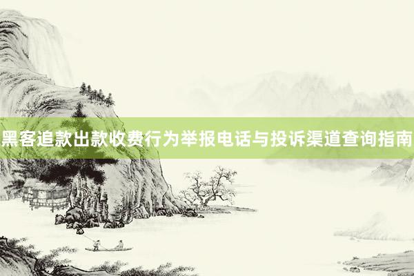 黑客追款出款收费行为举报电话与投诉渠道查询指南