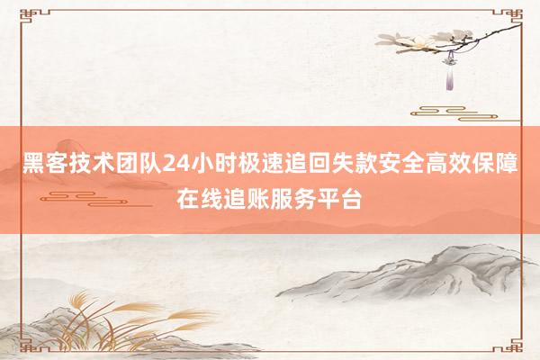 黑客技术团队24小时极速追回失款安全高效保障在线追账服务平台