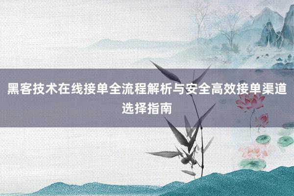 黑客技术在线接单全流程解析与安全高效接单渠道选择指南