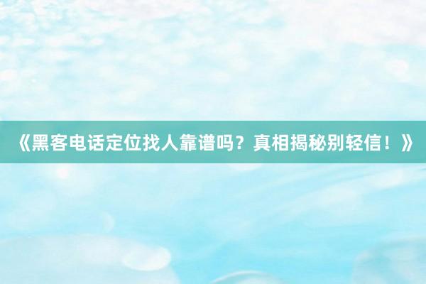 《黑客电话定位找人靠谱吗？真相揭秘别轻信！》