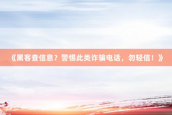 《黑客查信息？警惕此类诈骗电话，勿轻信！》