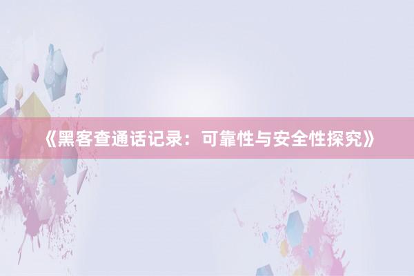 《黑客查通话记录：可靠性与安全性探究》